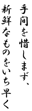 手間を惜しまず、新鮮なものをいち早く