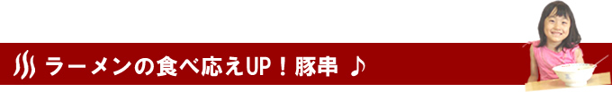 ラーメンの食べ応えUP!豚串♪